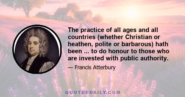 The practice of all ages and all countries (whether Christian or heathen, polite or barbarous) hath been ... to do honour to those who are invested with public authority.