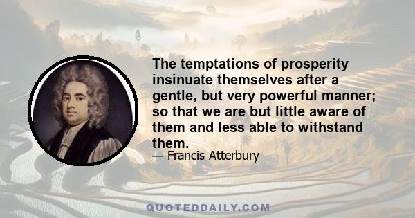 The temptations of prosperity insinuate themselves after a gentle, but very powerful manner; so that we are but little aware of them and less able to withstand them.