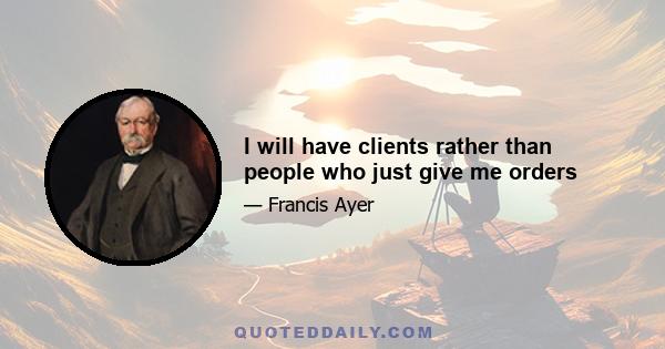 I will have clients rather than people who just give me orders