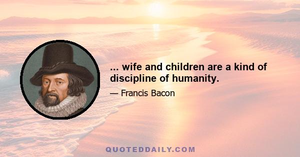 ... wife and children are a kind of discipline of humanity.