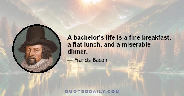 A bachelor's life is a fine breakfast, a flat lunch, and a miserable dinner.