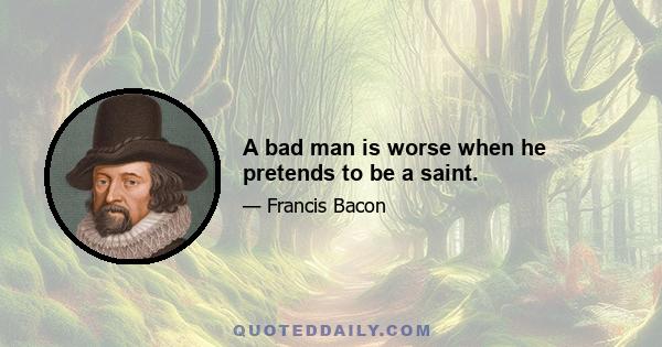 A bad man is worse when he pretends to be a saint.