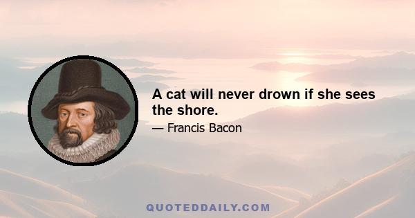 A cat will never drown if she sees the shore.