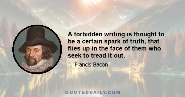 A forbidden writing is thought to be a certain spark of truth, that flies up in the face of them who seek to tread it out.