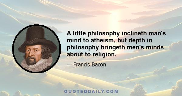 A little philosophy inclineth man's mind to atheism, but depth in philosophy bringeth men's minds about to religion.