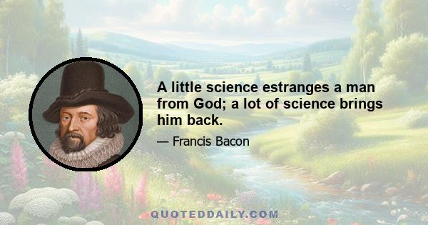 A little science estranges a man from God; a lot of science brings him back.