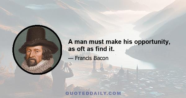 A man must make his opportunity, as oft as find it.