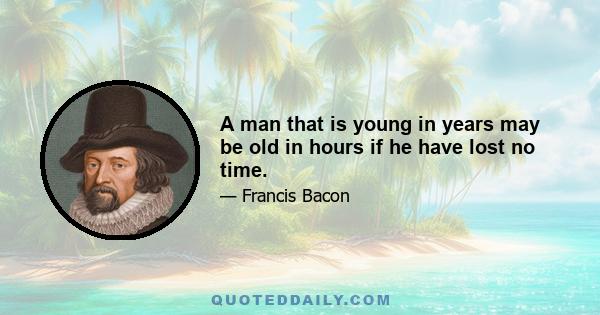 A man that is young in years may be old in hours if he have lost no time.