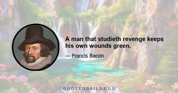 A man that studieth revenge keeps his own wounds green.