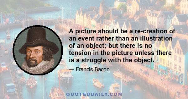 A picture should be a re-creation of an event rather than an illustration of an object; but there is no tension in the picture unless there is a struggle with the object.