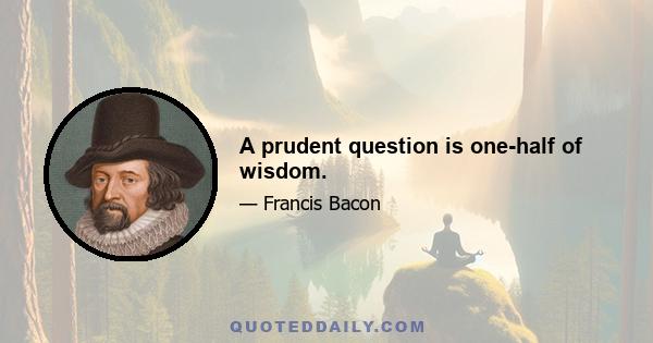 A prudent question is one-half of wisdom.