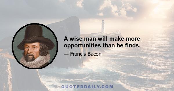 A wise man will make more opportunities than he finds.