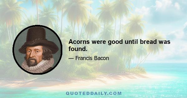 Acorns were good until bread was found.