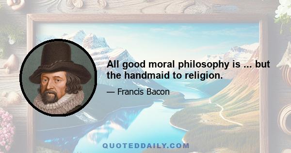 All good moral philosophy is ... but the handmaid to religion.