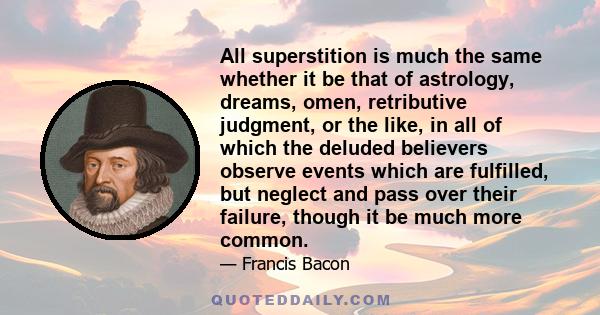 All superstition is much the same whether it be that of astrology, dreams, omen, retributive judgment, or the like, in all of which the deluded believers observe events which are fulfilled, but neglect and pass over