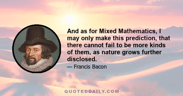 And as for Mixed Mathematics, I may only make this prediction, that there cannot fail to be more kinds of them, as nature grows further disclosed.