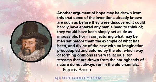 Another argument of hope may be drawn from this-that some of the inventions already known are such as before they were discovered it could hardly have entered any man's head to think of; they would have been simply set