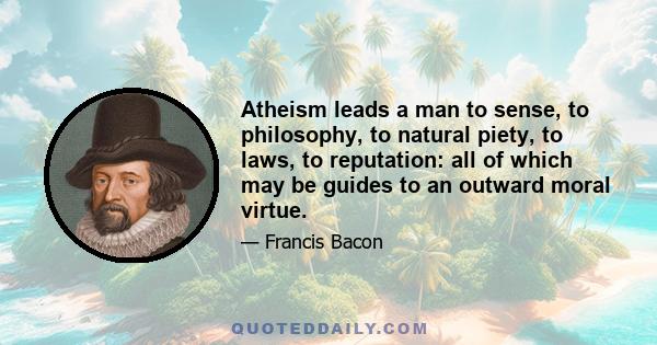 Atheism leads a man to sense, to philosophy, to natural piety, to laws, to reputation: all of which may be guides to an outward moral virtue.