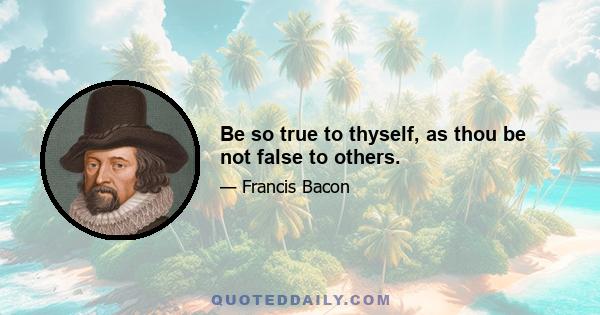 Be so true to thyself, as thou be not false to others.