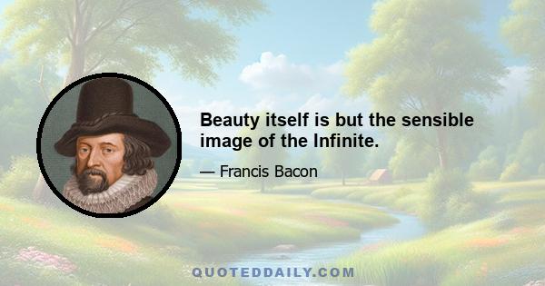 Beauty itself is but the sensible image of the Infinite.