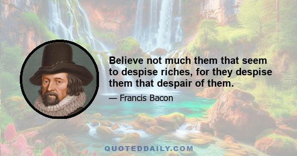 Believe not much them that seem to despise riches, for they despise them that despair of them.