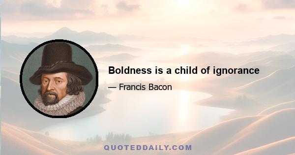 Boldness is a child of ignorance