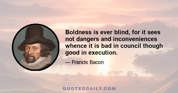 Boldness is ever blind, for it sees not dangers and inconveniences whence it is bad in council though good in execution.