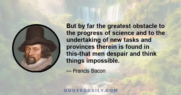 But by far the greatest obstacle to the progress of science and to the undertaking of new tasks and provinces therein is found in this-that men despair and think things impossible.