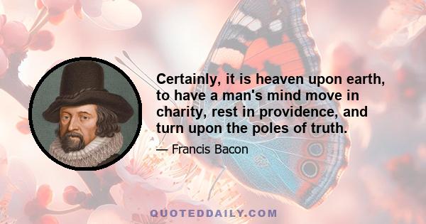 Certainly, it is heaven upon earth, to have a man's mind move in charity, rest in providence, and turn upon the poles of truth.