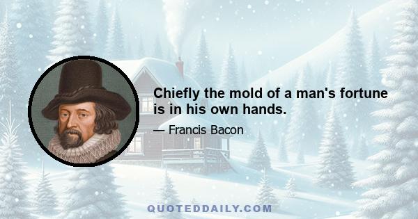 Chiefly the mold of a man's fortune is in his own hands.