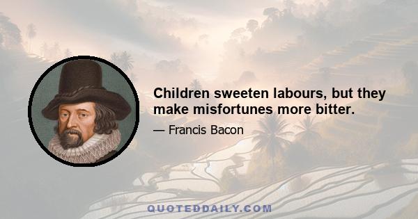 Children sweeten labours, but they make misfortunes more bitter.