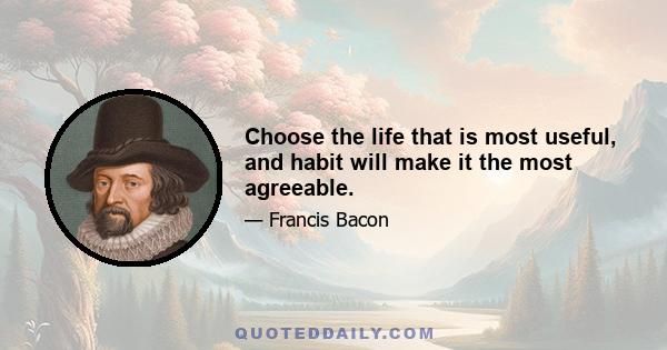 Choose the life that is most useful, and habit will make it the most agreeable.