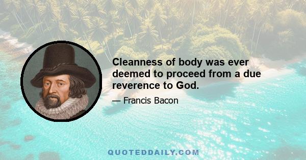 Cleanness of body was ever deemed to proceed from a due reverence to God.