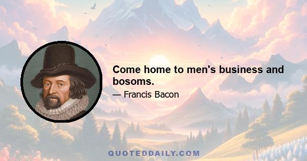 Come home to men's business and bosoms.