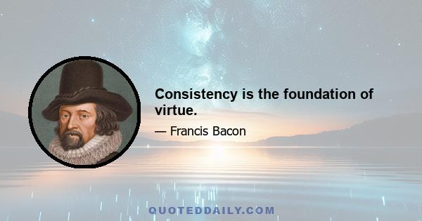 Consistency is the foundation of virtue.