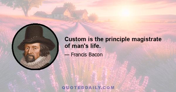 Custom is the principle magistrate of man's life.