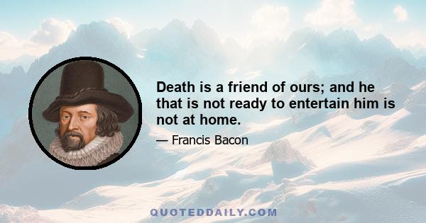 Death is a friend of ours; and he that is not ready to entertain him is not at home.