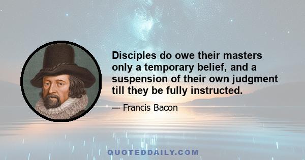 Disciples do owe their masters only a temporary belief, and a suspension of their own judgment till they be fully instructed.