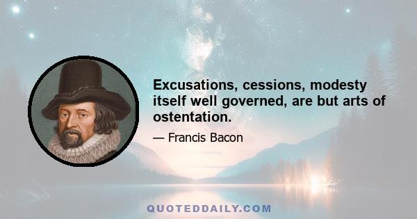 Excusations, cessions, modesty itself well governed, are but arts of ostentation.