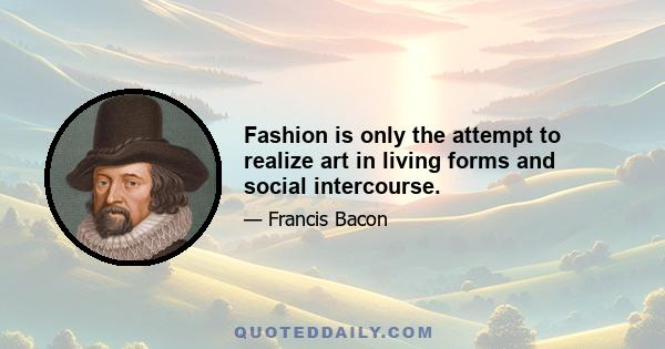 Fashion is only the attempt to realize art in living forms and social intercourse.