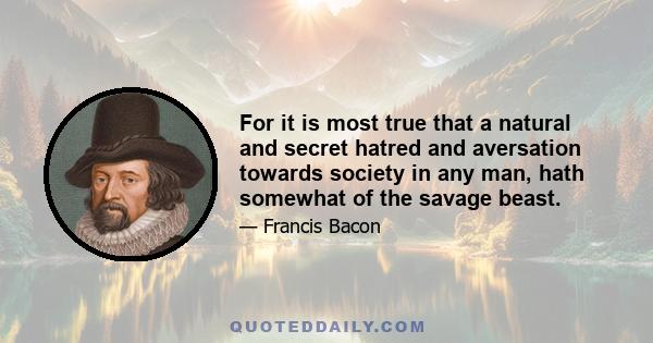 For it is most true that a natural and secret hatred and aversation towards society in any man, hath somewhat of the savage beast.