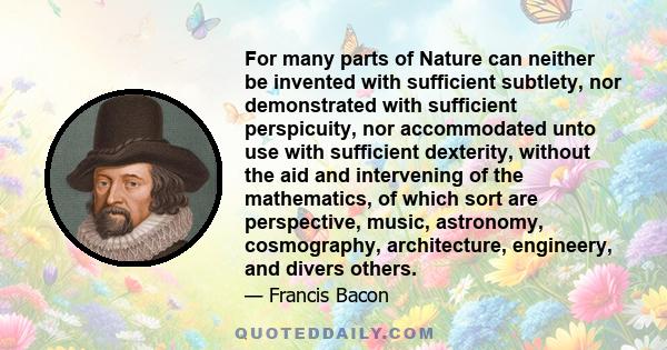 For many parts of Nature can neither be invented with sufficient subtlety, nor demonstrated with sufficient perspicuity, nor accommodated unto use with sufficient dexterity, without the aid and intervening of the