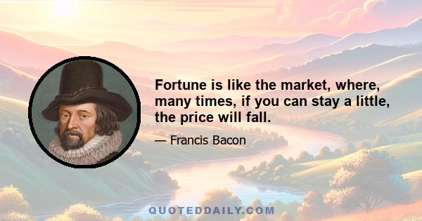 Fortune is like the market, where, many times, if you can stay a little, the price will fall.