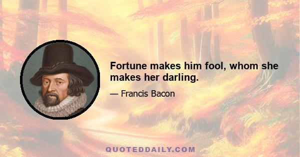 Fortune makes him fool, whom she makes her darling.