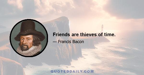 Friends are thieves of time.