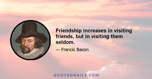 Friendship increases in visiting friends, but in visiting them seldom.