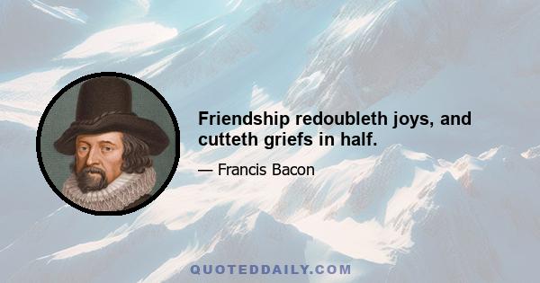 Friendship redoubleth joys, and cutteth griefs in half.