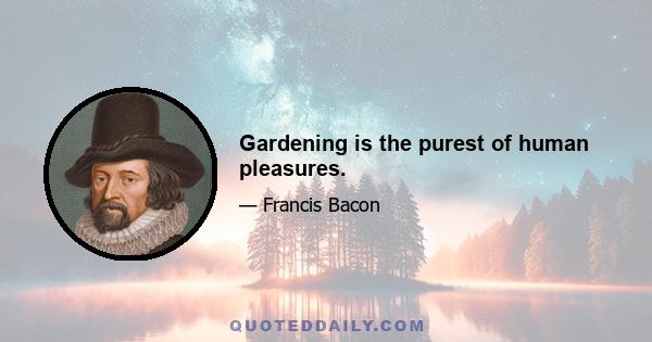 Gardening is the purest of human pleasures.