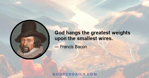 God hangs the greatest weights upon the smallest wires.