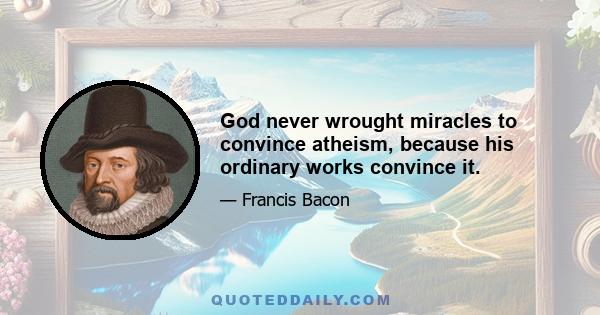 God never wrought miracles to convince atheism, because his ordinary works convince it.